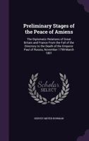 Preliminary Stages of the Peace of Amiens: The Diplomatic Relations of Great Britain and France from the Fall of the Directory to the Death of the Emperor Paul of Russia, November 1799-March 1801 1357651414 Book Cover