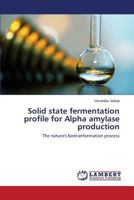Solid state fermentation profile for Alpha amylase production: The nature's biotranformation process 3659561894 Book Cover