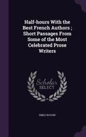 Half-Hours with the Best French Authors; Short Passages from Some of the Most Celebrated Prose Writers 0548657408 Book Cover
