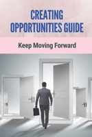Creating Opportunities Guide: Keep Moving Forward: Actionable Tips For Creating Opportunitie B098VDXTH7 Book Cover