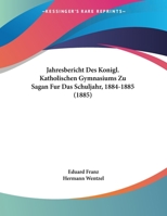 Jahresbericht Des Konigl. Katholischen Gymnasiums Zu Sagan Fur Das Schuljahr, 1884-1885 (1885) 1162283467 Book Cover