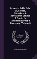 Dramatic Table Talk, Or, Scenes, Situations, & Adventures, Serious & Comic, in Theatrical History & Biography, Volume 3 1272755258 Book Cover