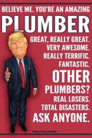 Funny Trump Journal - Believe Me. You're An Amazing Plumber Great, Really Great. Very Awesome. Fantastic. Other Plumbers Total Disasters. Ask Anyone.: Humorous Plumbing Gift Pro Trump Gag Gift Better  1073043460 Book Cover