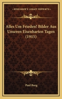 Alles Um Frieden! Bilder Aus Unseren Eisenharten Tagen (1915) 116029805X Book Cover