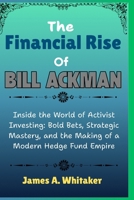 The Financial Rise Of Bill Ackman: Inside the World of Activist Investing: Bold Bets, Strategic Mastery, and the Making of a Modern Hedge Fund Empire B0FQ5ZVYQM Book Cover