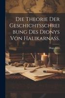 Die Theorie Der Geschichtsschreibung Des Dionys Von Halikarnass. - Primary Source Edition 1022726625 Book Cover