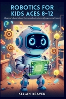ROBOTICS FOR KIDS AGES 8-12: A Beginner's Guide to Basic Electronics Construction and Programming Projects B0GV28KZXH Book Cover