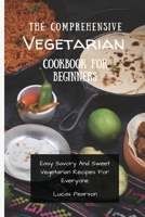 The Comprehensive Vegetarian Cookbook For Beginners: Easy Savory And Sweet Vegetarian Recipes For Everyone 1802695818 Book Cover