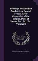 Evenings with Prince Cambacérès, Second Consul, Arch-Chancellor of the Empire, Duke of Parma, Etc., Etc., Etc, Volume 2 1356828396 Book Cover