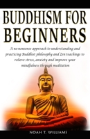 Buddhism for Beginners: A no-nonsense approach to understanding and practicing Buddhist philosophy and Zen teachings to relieve stress and anxiety, and improve your mindfulness through meditation B0851LXQ6K Book Cover