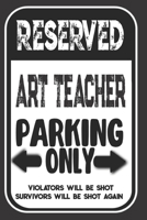 Reserved Art Teacher Parking Only. Violators Will Be Shot. Survivors Will Be Shot Again: Blank Lined Notebook | Thank You Gift For Art Teacher 1693975610 Book Cover