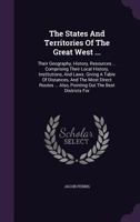 The States And Territories Of The Great West ...: Their Geography, History, Resources ... Comprising Their Local History, Institutions, And Laws. ... Also, Pointing Out The Best Districts For... 1276704682 Book Cover