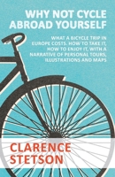 Why Not Cycle Abroad Yourself - What a Bicycle Trip in Europe Costs. How to Take it, How to Enjoy it, with a Narrative of Personal Tours, Illustrations and Maps 1473332346 Book Cover