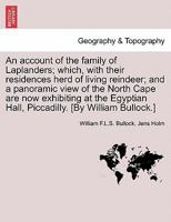 An account of the family of Laplanders; which, with their residences herd of living reindeer; and a panoramic view of the North Cape are now ... Hall, Piccadilly. [By William Bullock.] 1241322716 Book Cover