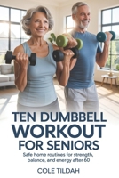 Ten Dumbbell Workout For Seniors: Safe Home Routines for Strength, Balance, and Energy After 60 B0H25MT4Y1 Book Cover
