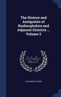 The History and Antiquities of Roxburghshire and Adjacent Districts, Volume 2 1376858673 Book Cover
