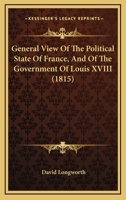 General View Of The Political State Of France, And Of The Government Of Louis XVIII 1164655930 Book Cover