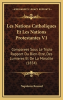 Les Nations Catholiques Et Les Nations Protestantes: Comparees Sous Le Triple Rapport Du Bien-Etre, Des Lumieres Et de La Moralite, Volume 1... 1249924693 Book Cover