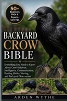 BACKYARD CROW BIBLE: Everything You Need to Know About Crow Behavior, Intelligence, Communication, Feeding Habits, Nesting, and Backyard Observation B0H7FG3J44 Book Cover