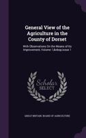 General View of the Agriculture in the County of Dorset: With Observations On the Means of Its Improvement, Volume 1, issue 1 1340975963 Book Cover