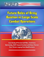 Future Roles of Army Aviation in Large Scale Combat Operations - Case Study of Persian Gulf War, Task Force Normandy, Shift Toward Combat with Near-Peer or Peer Threat, Legacy Fleet Modifications 1699462836 Book Cover