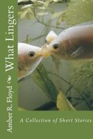 What Lingers: A Collection of Short Stories 1494744910 Book Cover
