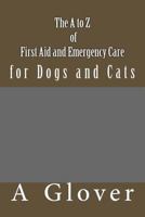 The A to Z of FIRST AID AND EMERGENCY CARE for Dogs and Cats: How to save an ill or injured pet. 1493710451 Book Cover