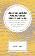 Confucian Ren and Feminist Ethics of Care: Integrating Relational Self, Power, and Democracy 1498558208 Book Cover