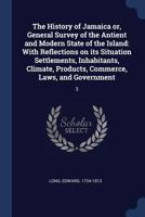 The History of Jamaica Or, General Survey of the Antient and Modern State of the Island: With Reflections on Its Situation Settlements, Inhabitants, Climate, Products, Commerce, Laws, and Government:  1275866883 Book Cover