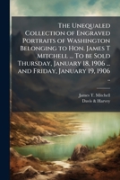 The unequaled collection of engraved portraits of Washington belonging to Hon. James T Mitchell ... To be sold Thursday, January 18, 1906 ... and Friday, January 19, 1906 .. 1177065878 Book Cover