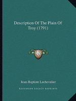 Description of the Plain of Troy: With a Map of That Region, Delinated from an Actual Survey. Read in French Before the Royal Society of Edinburgh, Feb. 21. and 28. and March 21. 1791 1165420570 Book Cover