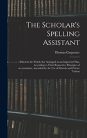 The Scholar's Spelling Assistant: Wherein the Words are Arranged on an Improved Plan, According to Their Respective Principles of Accentuation, in a Manner Calculated to Familiarize the art of Spellin 1014330696 Book Cover