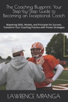 The Coaching Blueprint: Your Step-by-Step Guide to Becoming an Exceptional Coach: Mastering Skills, Models, and Principles for Success: Transform Your Coaching Practice with Proven Strategies B0F1CHRBKX Book Cover