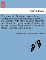 Fragments in Prose and Verse: by a young lady lately deceased (Elizabeth S- [i.e. Smith]). With some account of her life and character, by the author ... Christianity" [Miss Henrietta Maria Bowdler]. 1241073473 Book Cover