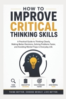 How To Improve Critical Thinking Skills: A Practical Guide to Thinking Clearly, Making Better Decisions, Solving Problems Faster, and Avoiding Mental Traps in Everyday Life B0H1QPSVCK Book Cover
