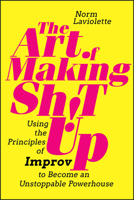 The Art of Making Sh!t Up: Using the Principles of Improv to Become an Unstoppable Powerhouse 1394185871 Book Cover
