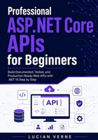 Professional ASP.NET Core APIs for Beginners: Build Documented, Tested, and Production-Ready Web APIs with .NET 10 Step by Step B0H4H6CD2Z Book Cover