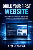 Build Your First Website: Learn HTML, CSS & JavaScript Step-by-Step With Practical Projects & Simple Explanations (Computer Programming Made Easy) B0GZC799PT Book Cover