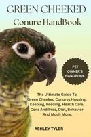 GREEN CHEEKED CONURE HANDBOOK: The Ultimate Guide To Green Cheeked Conures Housing, Keeping, Feeding, Health Care, Cons And Pros, Diet, Behavior And Much More. B0DZHHNR4J Book Cover