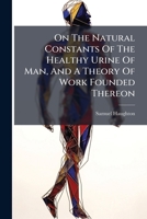 On The Natural Constants Of The Healthy Urine Of Man, And A Theory Of Work Founded Thereon... 1271650932 Book Cover