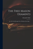 The Free Mason Examin'd; or, The World Brought out of Darkness Into Light ... 1171012497 Book Cover
