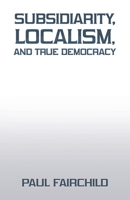 Subsidiarity, Localism, and True Democracy 1663242496 Book Cover