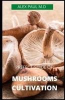 Prefect Guide of Mushrooms Cultivation: Guide to Cultivating Mushrooms: Simple and Advanced Techniques for Growing Shiitake, Oyster, Lion's Mane, and B08CWL2Z8Y Book Cover