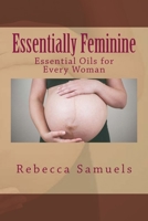 Essentially Feminine: Essential Oils for Every Woman 1523964146 Book Cover
