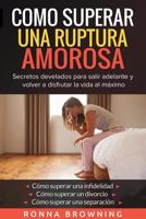 Como Superar Una Ruptura Amorosa. Secretos develados para salir adelante y volver a disfrutar la vida al máximo.: Como superar una infidelidad Como ... Como superar una separación 1973224291 Book Cover