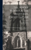 The Whole Works Of The Right Rev. Jeremy Taylor: The Real Presence Of Christ In The Holy Sacrament (cont.) A Dissuassive From Popery 1021875767 Book Cover