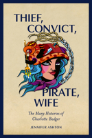 Thief, Convict, Pirate, Wife: The Many Histories of Charlotte Badger 1869409574 Book Cover
