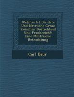 Welches Ist Die �chte Und Nat�rliche Gr�nze Zwischen Deutschland Und Frankreich?: Eine Milit�rische Betrachtung 1249984459 Book Cover