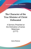 The Character Of The True Minister Of Christ Delineated: A Sermon, Preached At The Ordination Of James Robertson 143716577X Book Cover