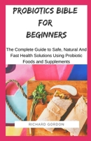 PROBIOTICS BIBLE FOR BEGINNERS: The Complete Guide To Safe, Natural And Fast Health Solutions Using Probiotic Foods And Supplements B088B96XWK Book Cover